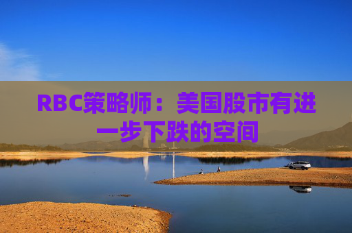 RBC策略师：美国股市有进一步下跌的空间