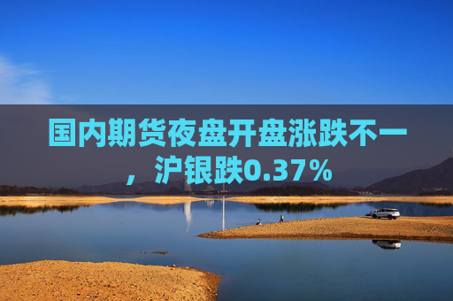 国内期货夜盘开盘涨跌不一，沪银跌0.37%