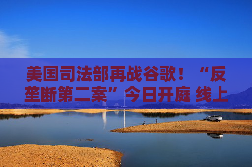 美国司法部再战谷歌！“反垄断第二案”今日开庭 线上广告市场恐迎来巨变