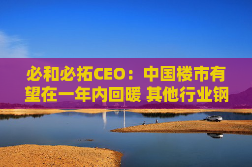 必和必拓CEO：中国楼市有望在一年内回暖 其他行业钢铁需求健康增长