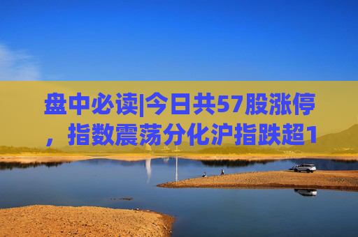 盘中必读|今日共57股涨停，指数震荡分化沪指跌超1%，医疗、国企改革概念逆势大涨