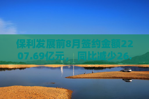 保利发展前8月签约金额2207.69亿元， 同比减少26.2%