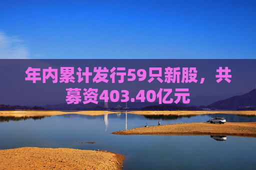 年内累计发行59只新股，共募资403.40亿元