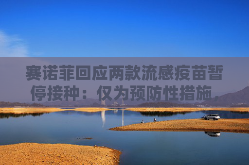 赛诺菲回应两款流感疫苗暂停接种：仅为预防性措施，流感概念股走高