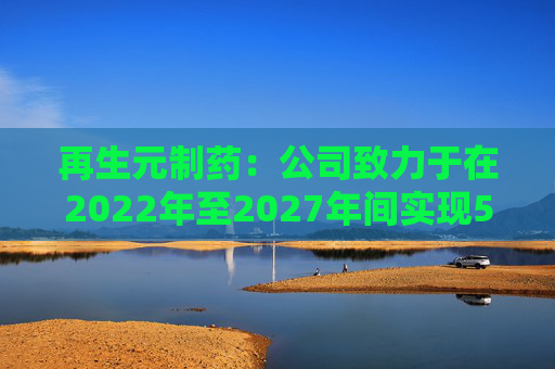 再生元制药：公司致力于在2022年至2027年间实现5%至7%的增长目标