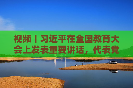 视频丨习近平在全国教育大会上发表重要讲话，代表党中央向全国广大教师和教育工作者致以节日祝贺和诚挚问候