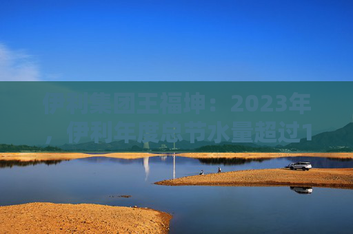 伊利集团王福坤：2023年，伊利年度总节水量超过177万吨