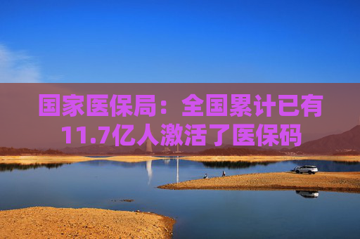 国家医保局：全国累计已有11.7亿人激活了医保码