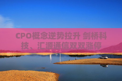 CPO概念逆势拉升 剑桥科技、汇源通信双双涨停