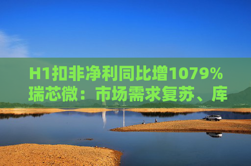 H1扣非净利同比增1079% 瑞芯微：市场需求复苏、库存持续去化｜财报解读