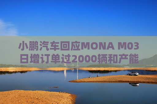 小鹏汽车回应MONA M03日增订单过2000辆和产能调整：属实