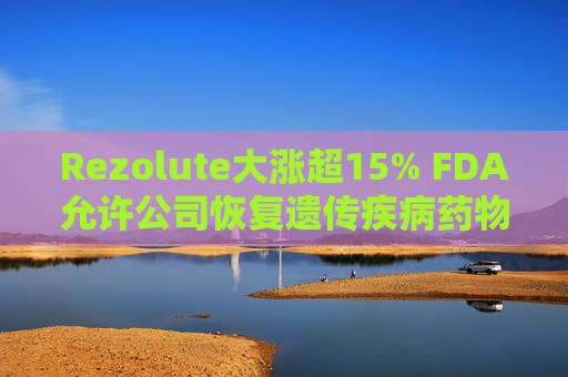 Rezolute大涨超15% FDA允许公司恢复遗传疾病药物试验