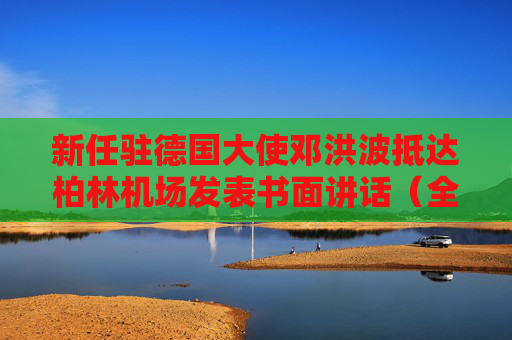 新任驻德国大使邓洪波抵达柏林机场发表书面讲话（全文）