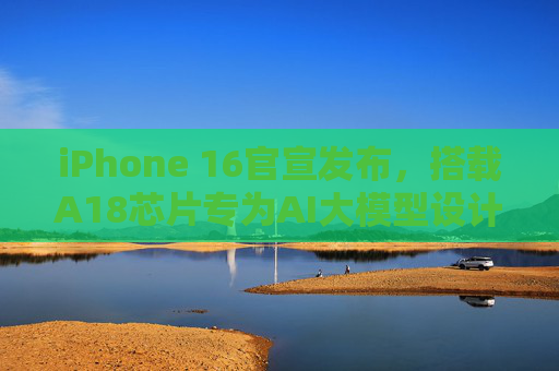 iPhone 16官宣发布，搭载A18芯片专为AI大模型设计