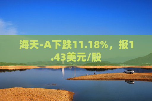 海天-A下跌11.18%，报1.43美元/股