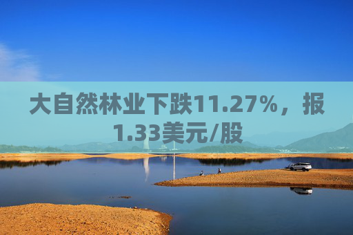 大自然林业下跌11.27%，报1.33美元/股