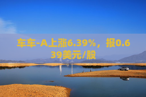 车车-A上涨6.39%，报0.639美元/股