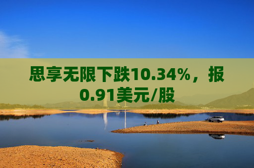 思享无限下跌10.34%，报0.91美元/股