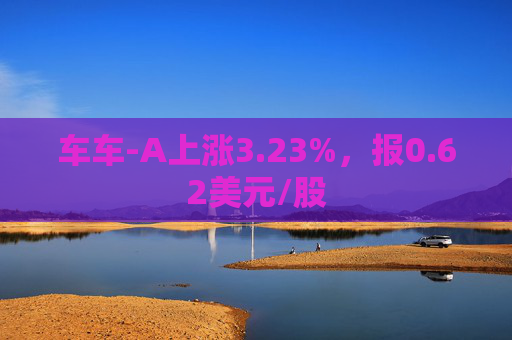 车车-A上涨3.23%，报0.62美元/股