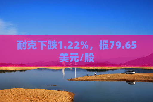 耐克下跌1.22%，报79.65美元/股