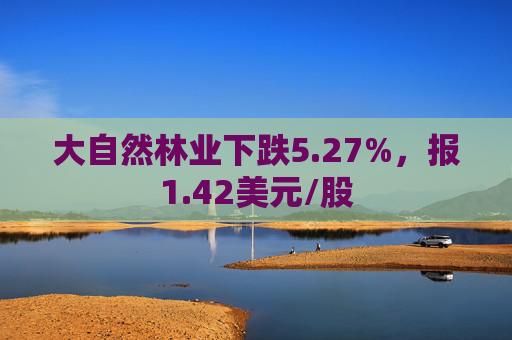 大自然林业下跌5.27%，报1.42美元/股