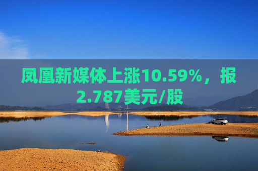 凤凰新媒体上涨10.59%，报2.787美元/股