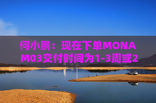 何小鹏：现在下单MONA M03交付时间为1-3周或2-4周