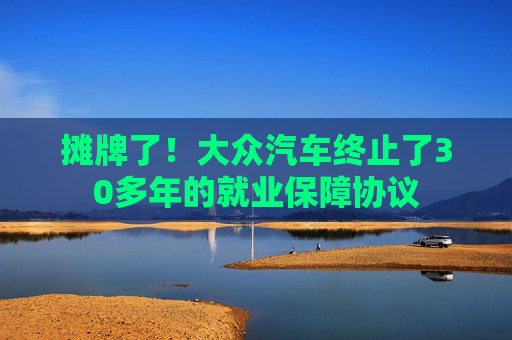 摊牌了！大众汽车终止了30多年的就业保障协议