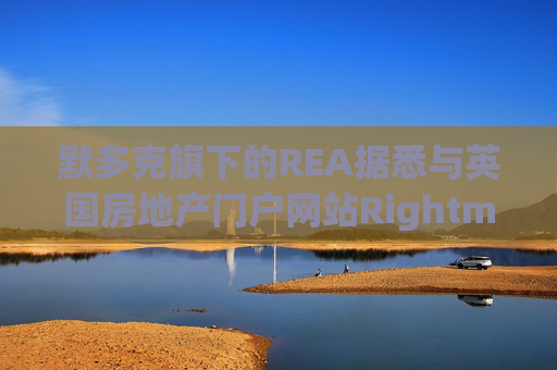 默多克旗下的REA据悉与英国房地产门户网站Rightmove启动收购谈判