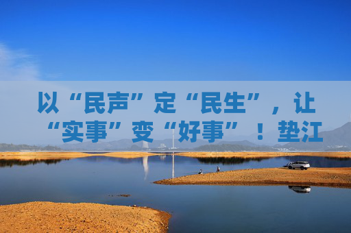 以“民声”定“民生”，让“实事”变“好事” ！垫江县人大常委会推动民生实事项目人大代表票决制走深走实