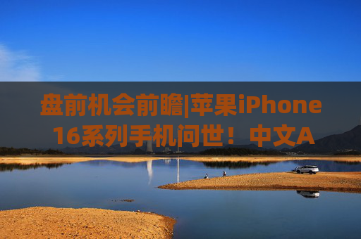 盘前机会前瞻|苹果iPhone 16系列手机问世！中文AI明年推出，这几家苹果产业链标的值得关注（附概念股）