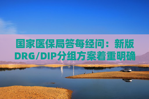 国家医保局答每经问：新版DRG/DIP分组方案着重明确特例单议、预付金制度等工作机制