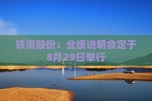 铁流股份：业绩说明会定于8月29日举行