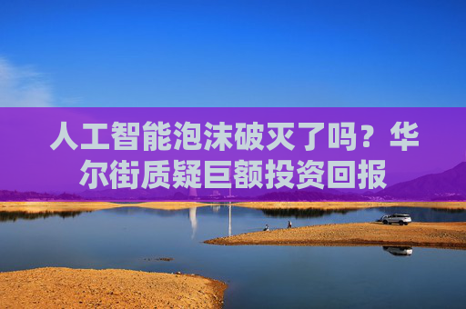 人工智能泡沫破灭了吗？华尔街质疑巨额投资回报