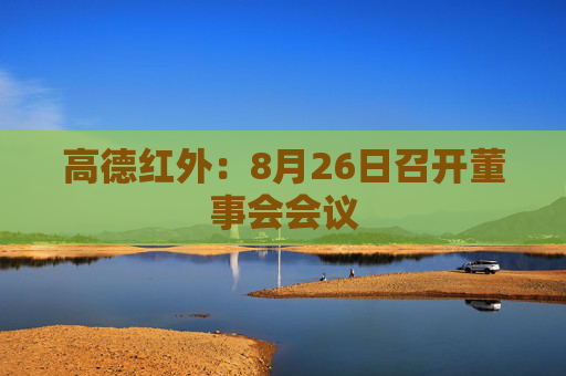 高德红外：8月26日召开董事会会议