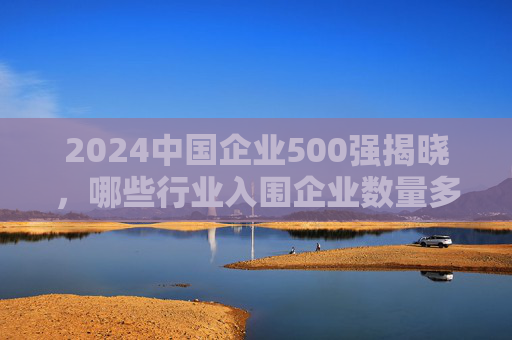 2024中国企业500强揭晓，哪些行业入围企业数量多？