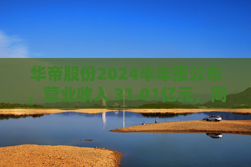 华帝股份2024半年报公布，营业收入 31.01亿元，同比增长 7.68%