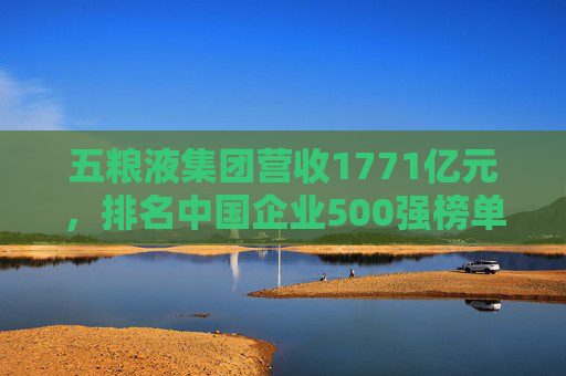 五粮液集团营收1771亿元，排名中国企业500强榜单第150位