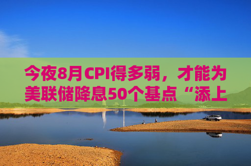 今夜8月CPI得多弱，才能为美联储降息50个基点“添上一把火”？