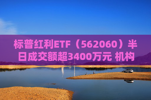 标普红利ETF（562060）半日成交额超3400万元 机构：红利资产依然是资金配置方向，有望赢得市场持续关注