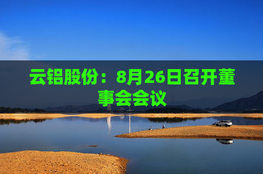 云铝股份：8月26日召开董事会会议