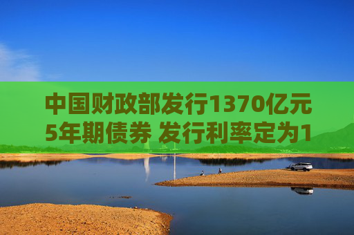 中国财政部发行1370亿元5年期债券 发行利率定为1.6492%