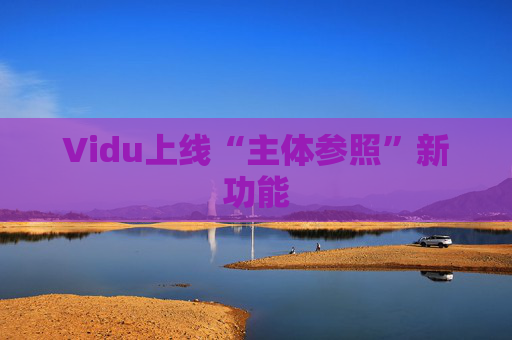 Vidu上线“主体参照”新功能