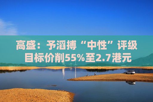 高盛：予滔搏“中性”评级 目标价削55%至2.7港元