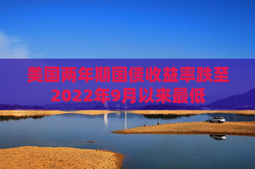 美国两年期国债收益率跌至2022年9月以来最低