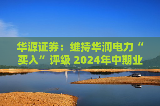 华源证券：维持华润电力“买入”评级 2024年中期业绩再超预期