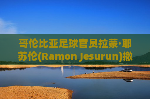 哥伦比亚足球官员拉蒙·耶苏伦(Ramon Jesurun)撤销了在美洲杯上被捕的指控