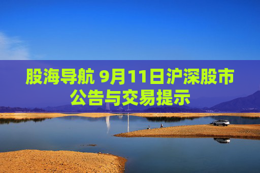 股海导航 9月11日沪深股市公告与交易提示