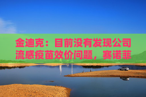 金迪克：目前没有发现公司流感疫苗效价问题，赛诺菲暂停接种的市场影响还不确定