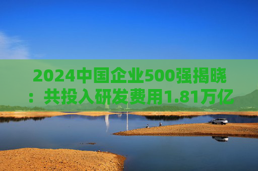 2024中国企业500强揭晓：共投入研发费用1.81万亿元，研发强度创新高